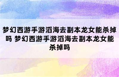 梦幻西游手游滔海去副本龙女能杀掉吗 梦幻西游手游滔海去副本龙女能杀掉吗